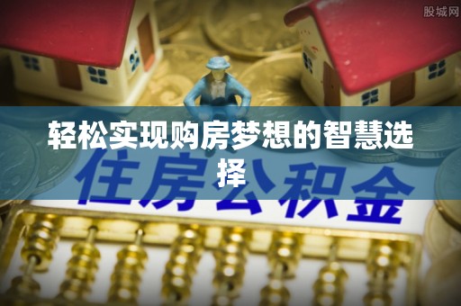 安平轻松实现购房梦想的智慧选择