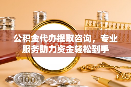安平公积金代办提取咨询，专业服务助力资金轻松到手
