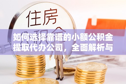 安平如何选择靠谱的小额公积金提取代办公司，全面解析与实用指南