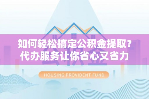 安平如何轻松搞定公积金提取？代办服务让你省心又省力