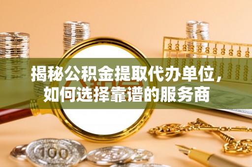 安平揭秘公积金提取代办单位，如何选择靠谱的服务商