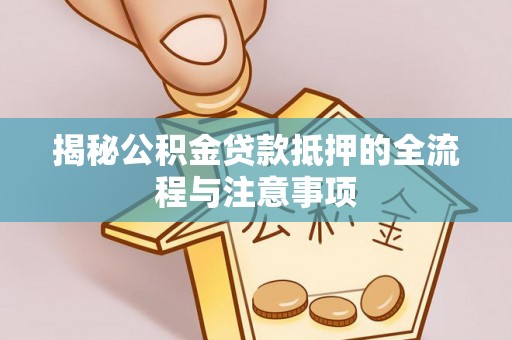 安平揭秘公积金贷款抵押的全流程与注意事项