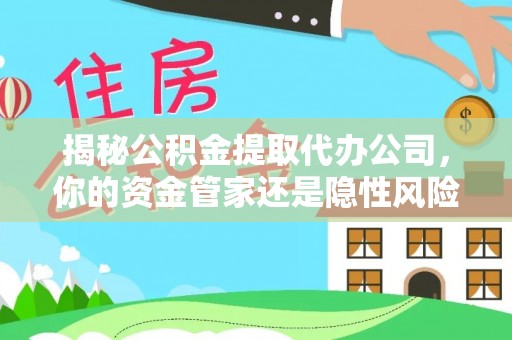 安平揭秘公积金提取代办公司，你的资金管家还是隐性风险？