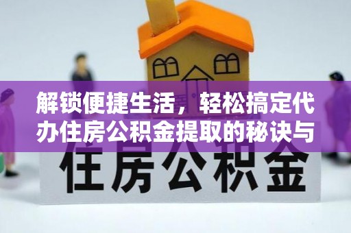 安平解锁便捷生活，轻松搞定代办住房公积金提取的秘诀与技巧