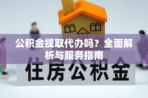 安平公积金提取代办吗？全面解析与服务指南