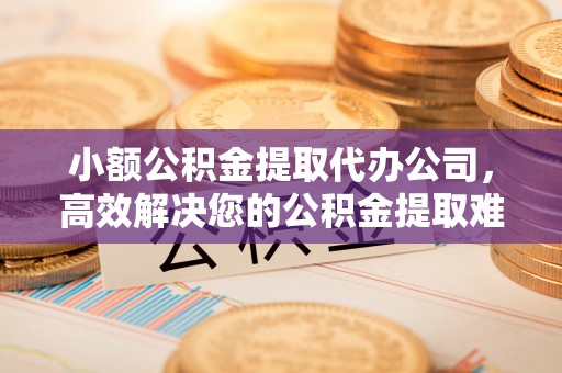 安平小额公积金提取代办公司，高效解决您的公积金提取难题