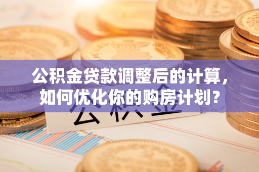 安平公积金贷款调整后的计算，如何优化你的购房计划？