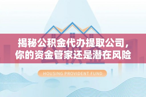 安平揭秘公积金代办提取公司，你的资金管家还是潜在风险？