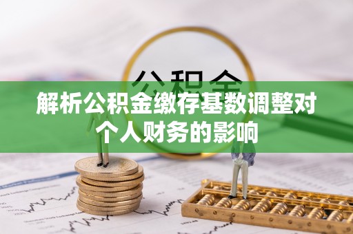 安平解析公积金缴存基数调整对个人财务的影响