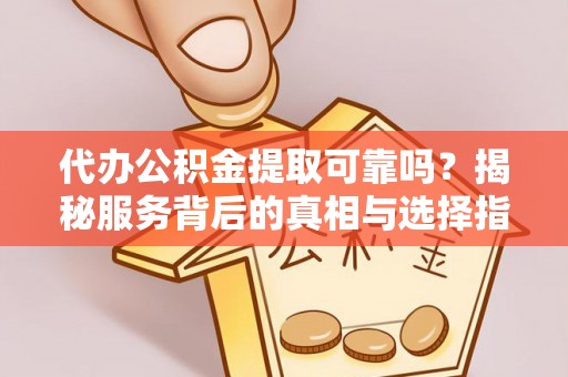 安平代办公积金提取可靠吗？揭秘服务背后的真相与选择指南