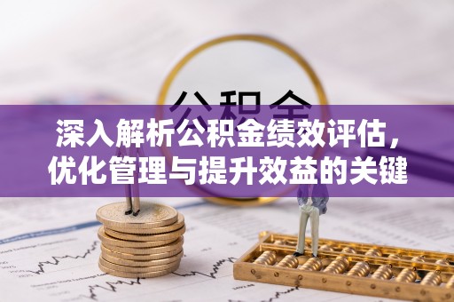 安平深入解析公积金绩效评估，优化管理与提升效益的关键路径