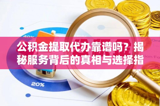 安平公积金提取代办靠谱吗？揭秘服务背后的真相与选择指南