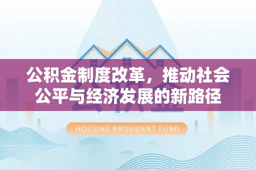 安平公积金制度改革，推动社会公平与经济发展的新路径