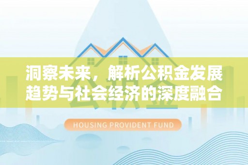 安平洞察未来，解析公积金发展趋势与社会经济的深度融合