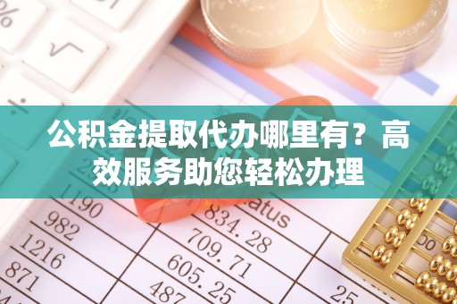 安平公积金提取代办哪里有？高效服务助您轻松办理