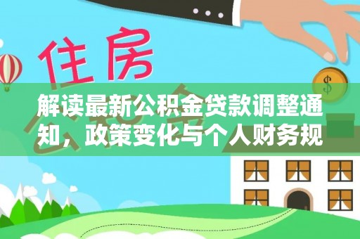 安平解读最新公积金贷款调整通知，政策变化与个人财务规划的影响