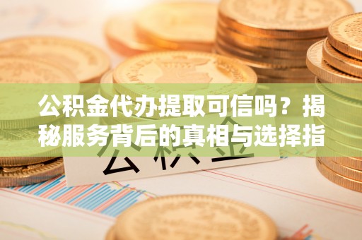 安平公积金代办提取可信吗？揭秘服务背后的真相与选择指南
