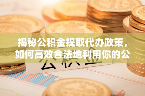 安平揭秘公积金提取代办政策，如何高效合法地利用你的公积金