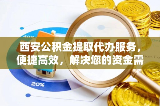 安平西安公积金提取代办服务，便捷高效，解决您的资金需求