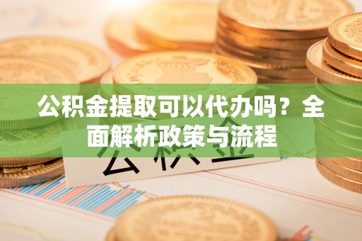 安平公积金提取可以代办吗？全面解析政策与流程