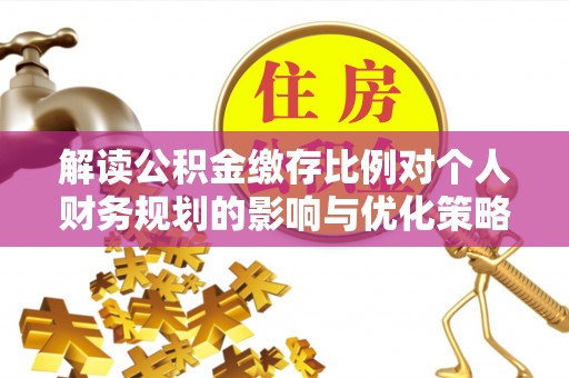 安平解读公积金缴存比例对个人财务规划的影响与优化策略