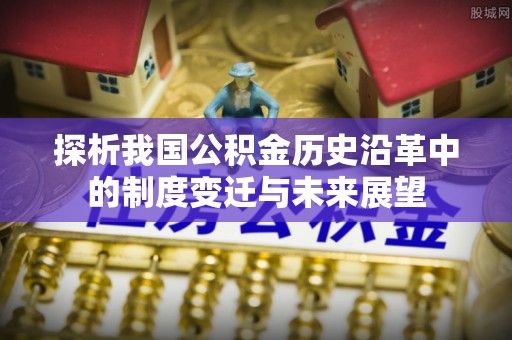 安平探析我国公积金历史沿革中的制度变迁与未来展望