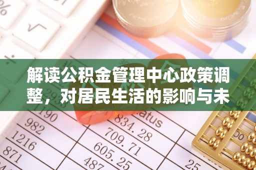 安平解读公积金管理中心政策调整，对居民生活的影响与未来展望