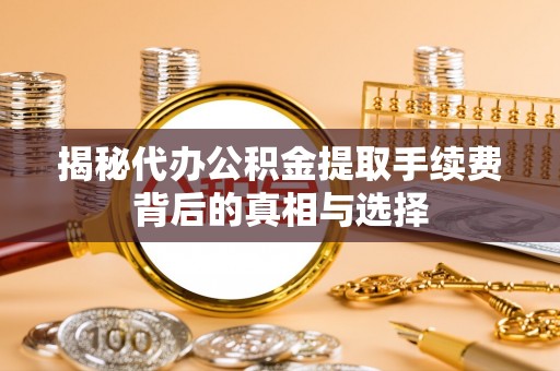 安平揭秘代办公积金提取手续费背后的真相与选择