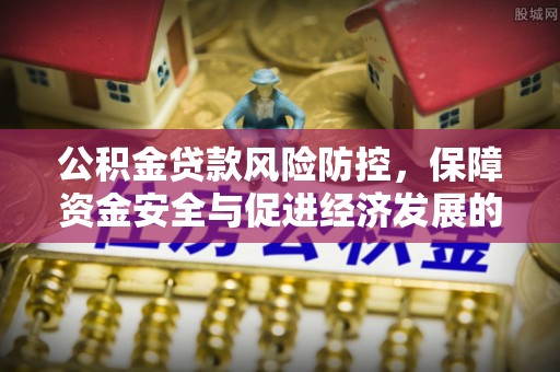 安平公积金贷款风险防控，保障资金安全与促进经济发展的平衡之道