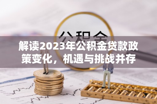 安平解读2023年公积金贷款政策变化，机遇与挑战并存