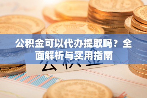 安平公积金可以代办提取吗？全面解析与实用指南
