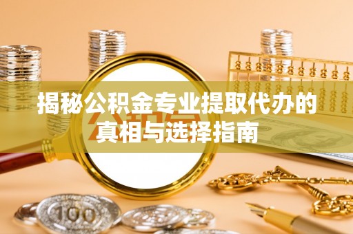 安平揭秘公积金专业提取代办的真相与选择指南