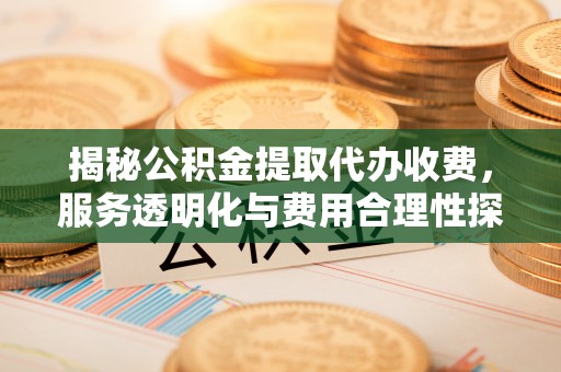 安平揭秘公积金提取代办收费，服务透明化与费用合理性探讨