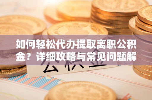 安平如何轻松代办提取离职公积金？详细攻略与常见问题解析