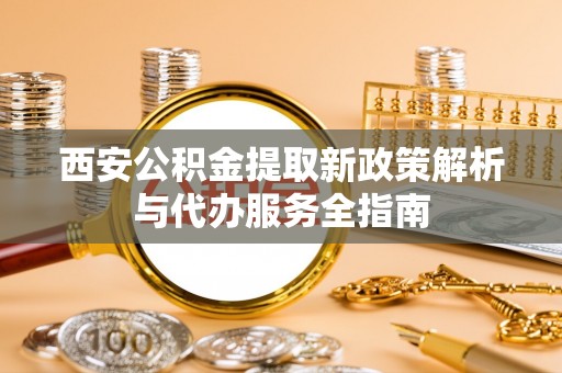 安平西安公积金提取新政策解析与代办服务全指南