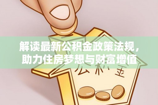 安平解读最新公积金政策法规，助力住房梦想与财富增值
