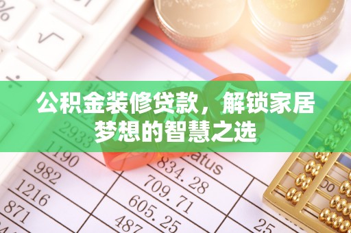 安平公积金装修贷款，解锁家居梦想的智慧之选