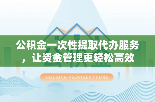 安平公积金一次性提取代办服务，让资金管理更轻松高效