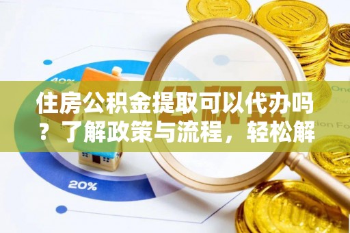 安平住房公积金提取可以代办吗？了解政策与流程，轻松解决你的疑问