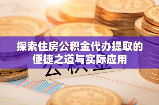 安平探索住房公积金代办提取的便捷之道与实际应用