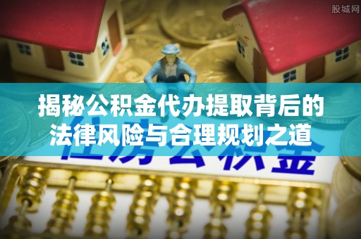 安平揭秘公积金代办提取背后的法律风险与合理规划之道