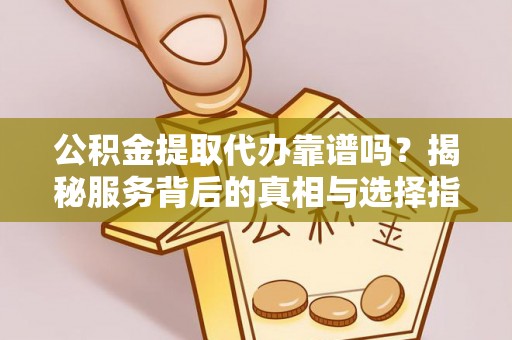 安平公积金提取代办靠谱吗？揭秘服务背后的真相与选择指南