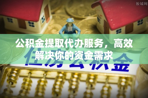 安平公积金提取代办服务，高效解决你的资金需求