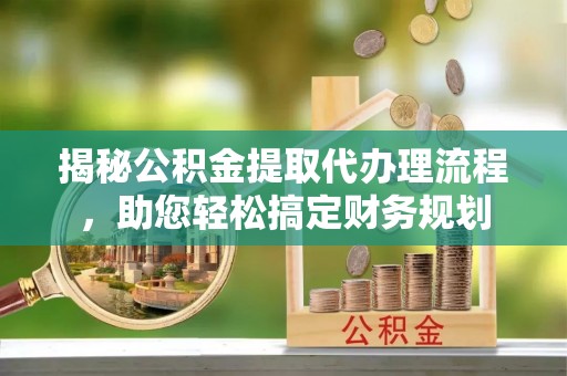 安平揭秘公积金提取代办理流程，助您轻松搞定财务规划
