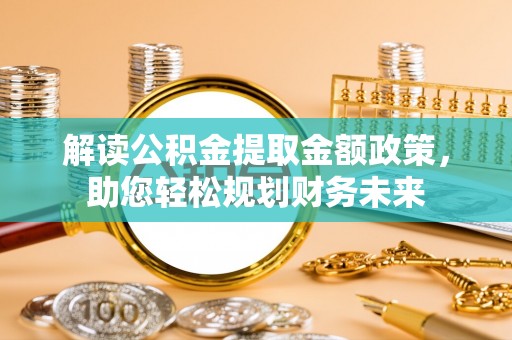 安平解读公积金提取金额政策，助您轻松规划财务未来