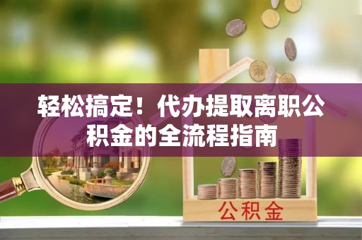 安平轻松搞定！代办提取离职公积金的全流程指南