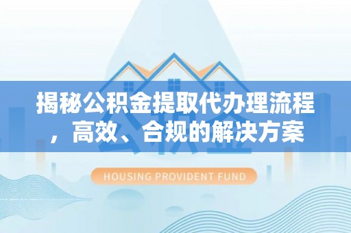 安平揭秘公积金提取代办理流程，高效、合规的解决方案