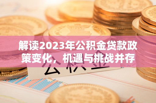 安平解读2023年公积金贷款政策变化，机遇与挑战并存