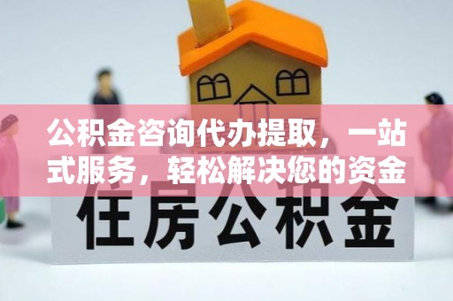 安平公积金咨询代办提取，一站式服务，轻松解决您的资金需求