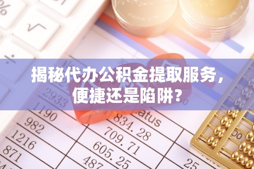 安平揭秘代办公积金提取服务，便捷还是陷阱？